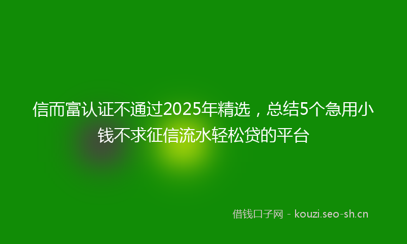 信而富认证不通过2025年精选，总结5个急用小钱不求征信流水轻松贷的平台