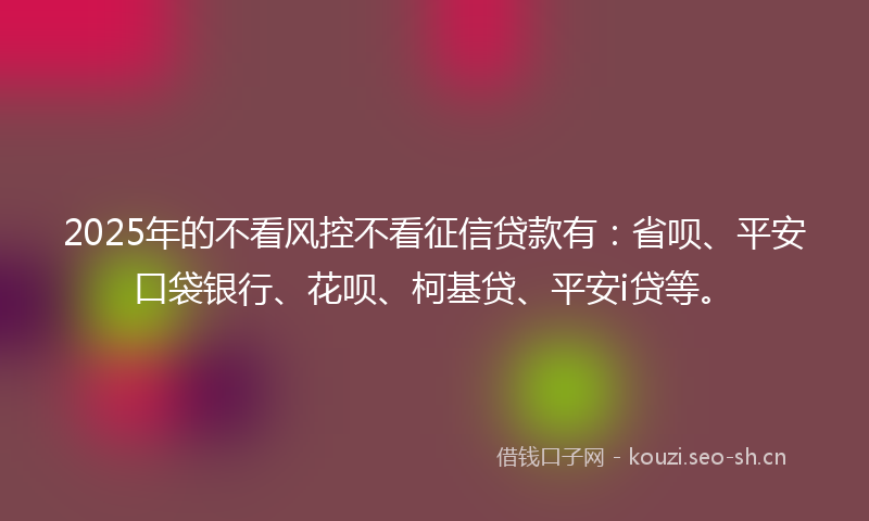 2025年的不看风控不看征信贷款有:省呗、平安口袋银行、花呗、柯基贷、平安i贷等。