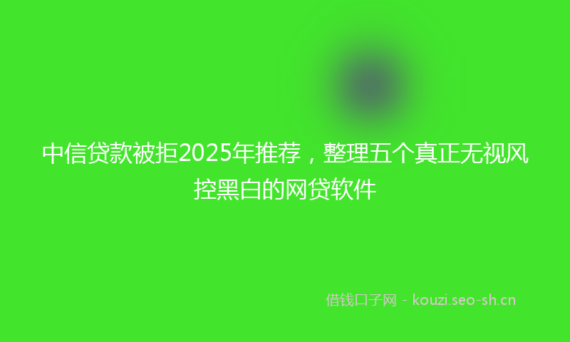 中信贷款被拒2025年推荐，整理五个真正无视风控黑白的网贷软件
