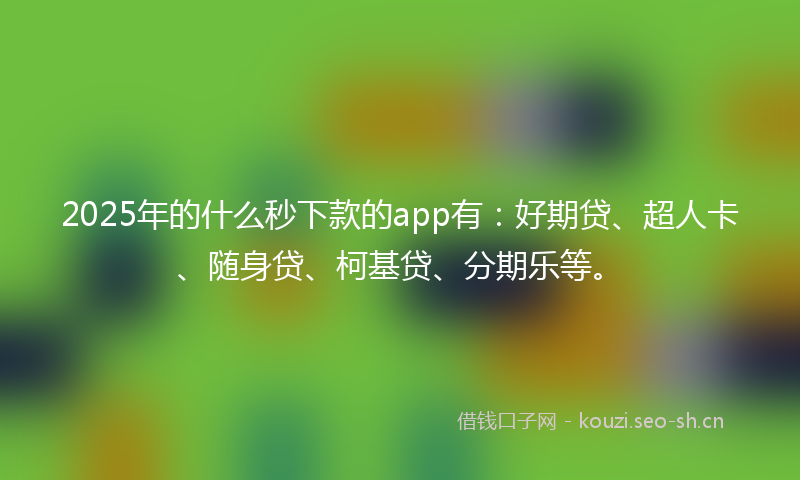 2025年的什么秒下款的app有:好期贷、超人卡、随身贷、柯基贷、分期乐等。