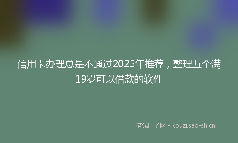 信用卡办理总是不通过2025年推荐，整理五个满19岁可以借款的软件