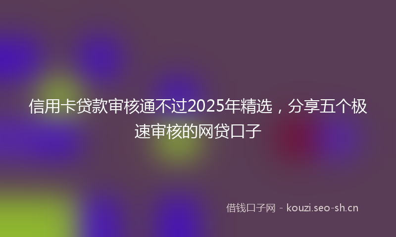 信用卡贷款审核通不过2025年精选，分享五个极速审核的网贷口子