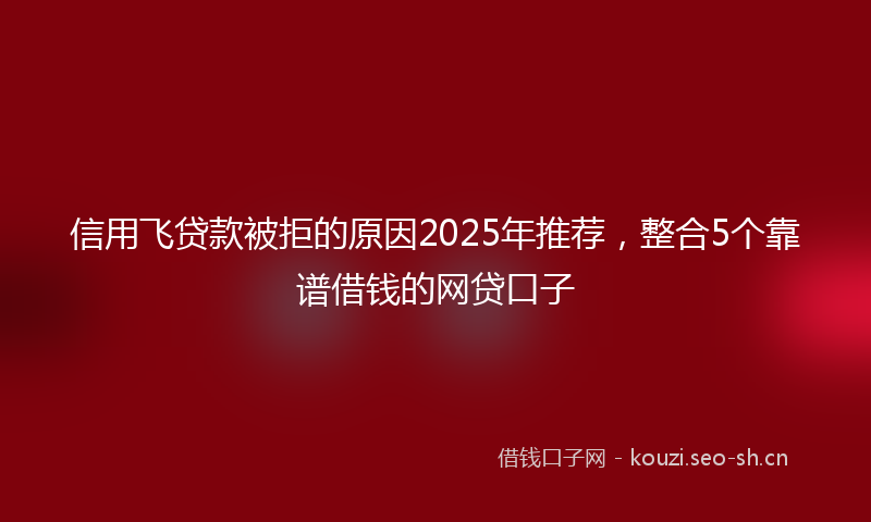 信用飞贷款被拒的原因2025年推荐，整合5个靠谱借钱的网贷口子
