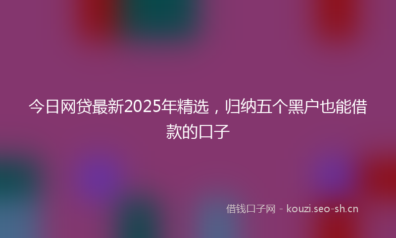 今日网贷最新2025年精选，归纳五个黑户也能借款的口子