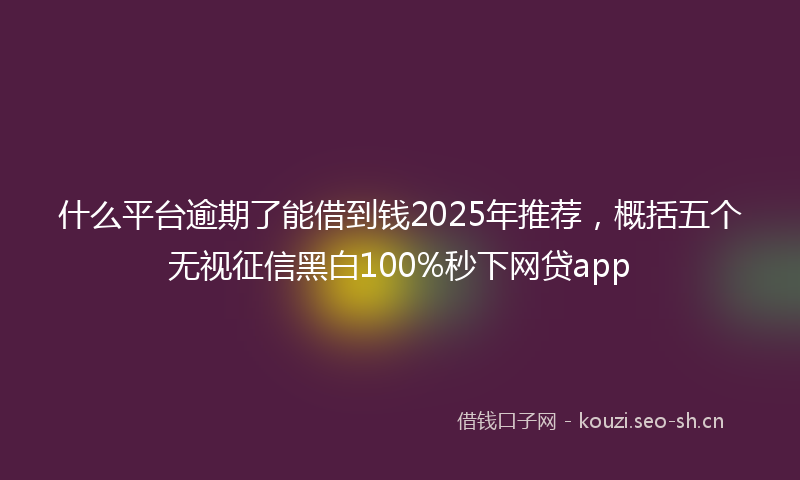 什么平台逾期了能借到钱2025年推荐，概括五个无视征信黑白100%秒下网贷app
