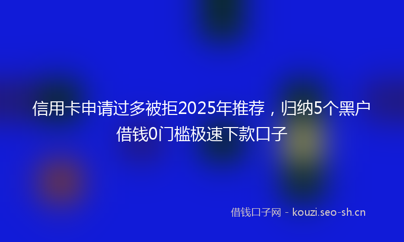信用卡申请过多被拒2025年推荐，归纳5个黑户借钱0门槛极速下款口子