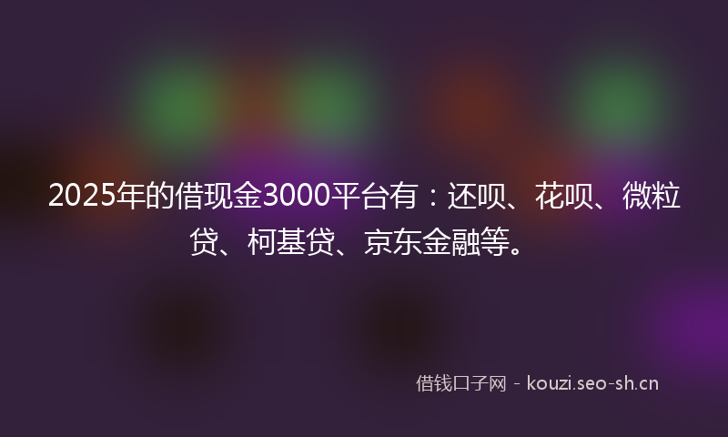2025年的借现金3000平台有：还呗、花呗、微粒贷、柯基贷、京东金融等。