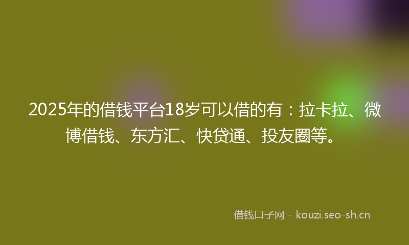2025年的借钱平台18岁可以借的有：拉卡拉、微博借钱、东方汇、快贷通、投友圈等。