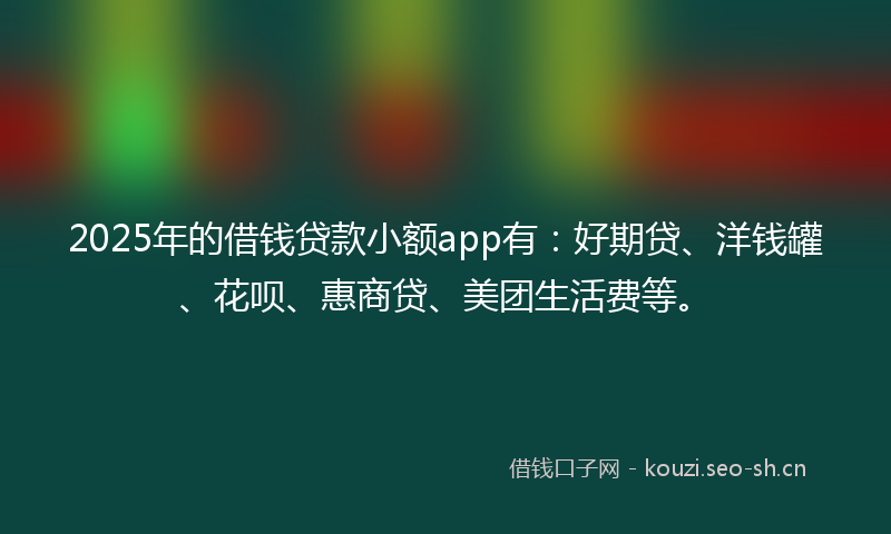 2025年的借钱贷款小额app有:好期贷、洋钱罐、花呗、惠商贷、美团生活费等。