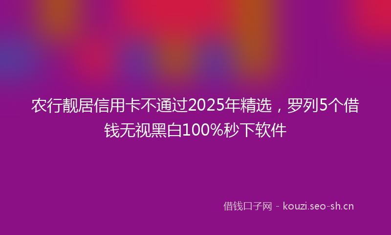 农行靓居信用卡不通过2025年精选，罗列5个借钱无视黑白100%秒下软件