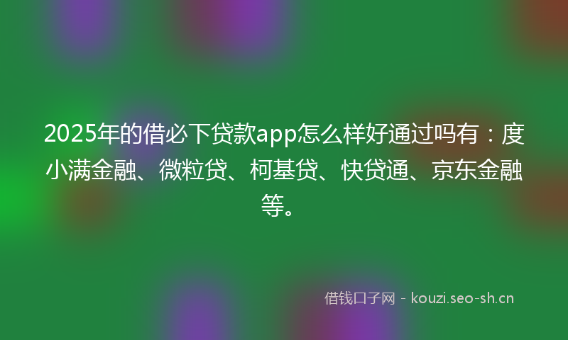 2025年的借必下贷款app怎么样好通过吗有:度小满金融、微粒贷、柯基贷、快贷通、京东金融等。