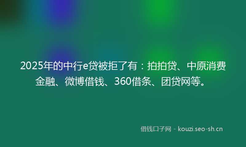 2025年的中行e贷被拒了有：拍拍贷、中原消费金融、微博借钱、360借条、团贷网等。