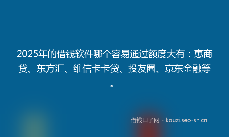2025年的借钱软件哪个容易通过额度大有:惠商贷、东方汇、维信卡卡贷、投友圈、京东金融等。