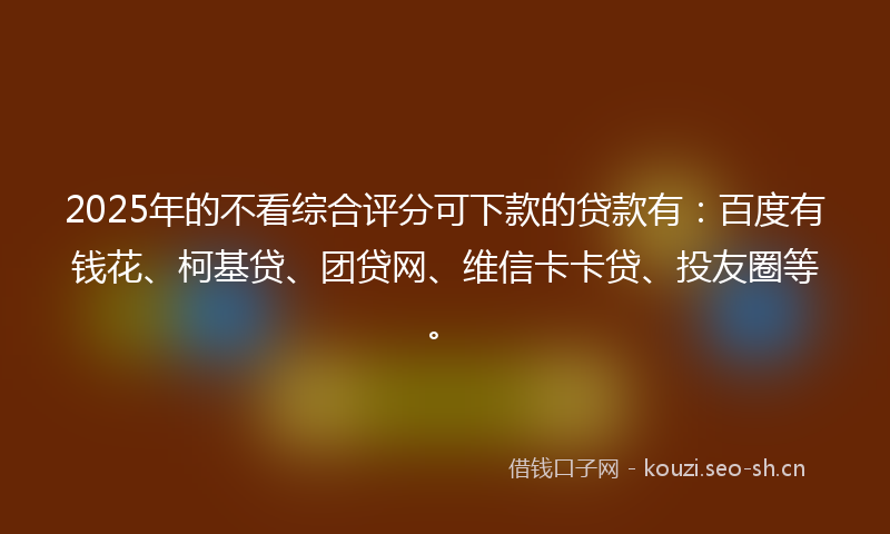 2025年的不看综合评分可下款的贷款有:百度有钱花、柯基贷、团贷网、维信卡卡贷、投友圈等。