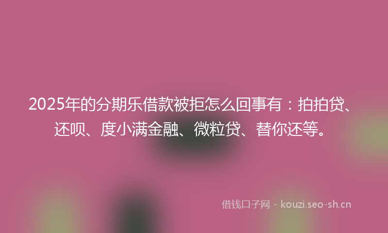 2025年的分期乐借款被拒怎么回事有：拍拍贷、还呗、度小满金融、微粒贷、替你还等。