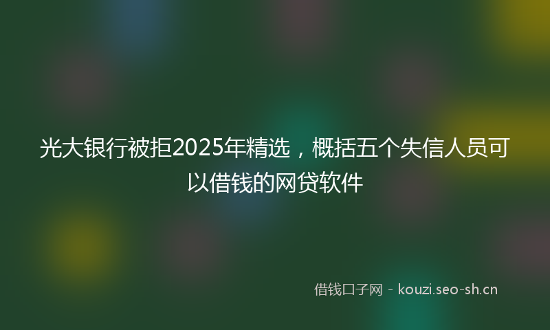 光大银行被拒2025年精选,概括五个失信人员可以借钱的网贷软件