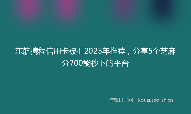东航携程信用卡被拒2025年推荐，分享5个芝麻分700能秒下的平台