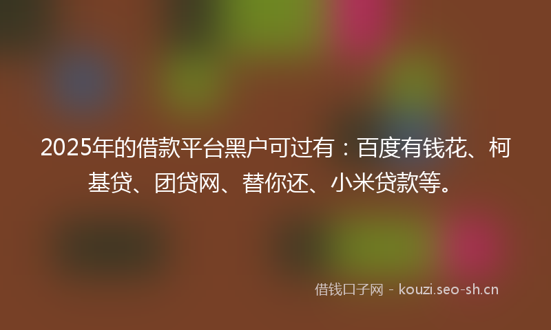 2025年的借款平台黑户可过有：百度有钱花、柯基贷、团贷网、替你还、小米贷款等。