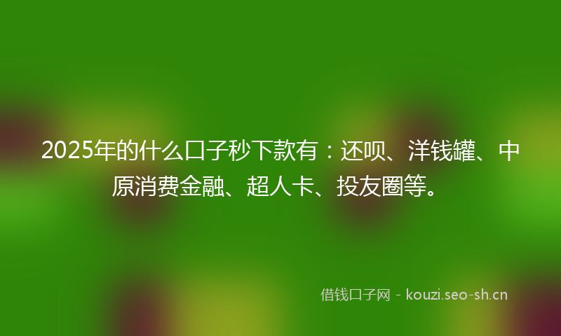 2025年的什么口子秒下款有：还呗、洋钱罐、中原消费金融、超人卡、投友圈等。