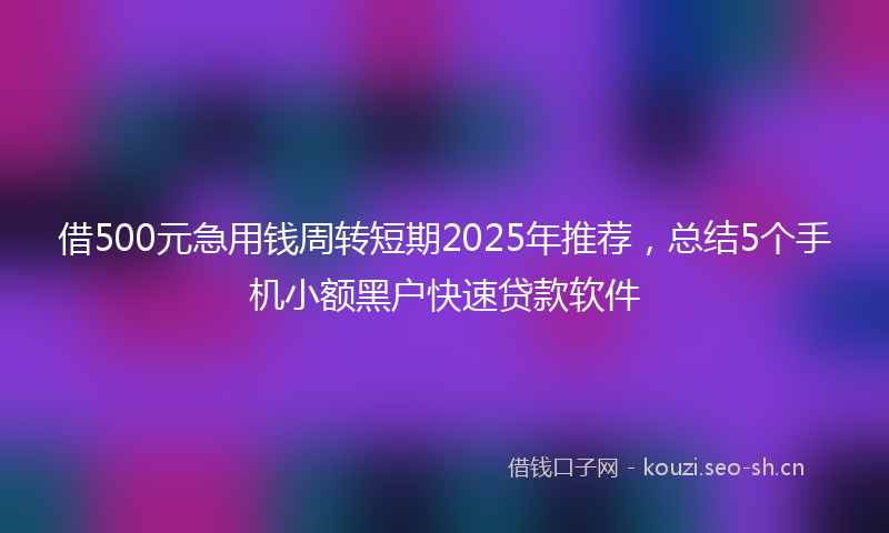 借500元急用钱周转短期2025年推荐,总结5个手机小额黑户快速贷款软件
