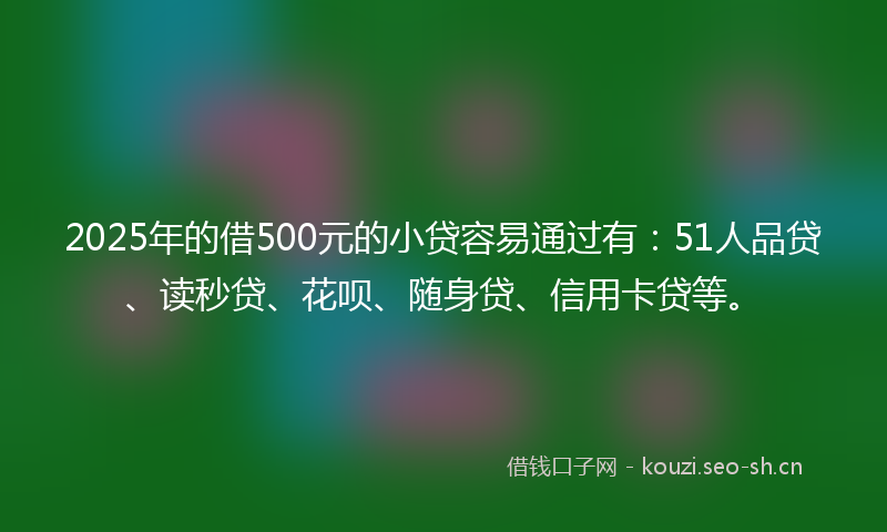2025年的借500元的小贷容易通过有:51人品贷、读秒贷、花呗、随身贷、信用卡贷等。