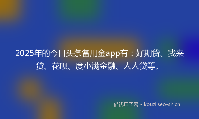 2025年的今日头条备用金app有：好期贷、我来贷、花呗、度小满金融、人人贷等。