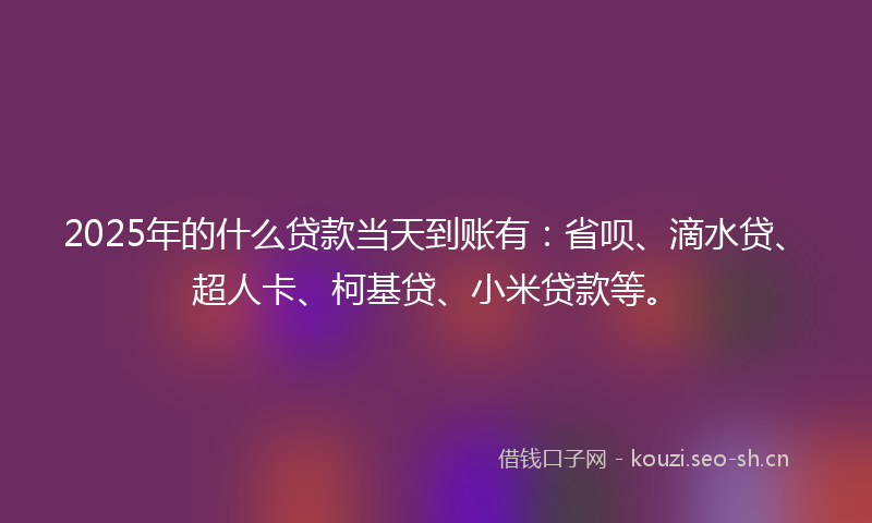 2025年的什么贷款当天到账有:省呗、滴水贷、超人卡、柯基贷、小米贷款等。