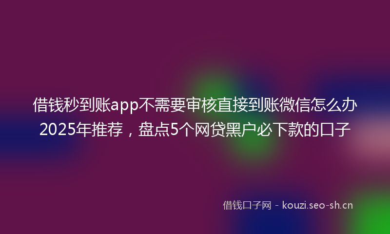 借钱秒到账app不需要审核直接到账微信怎么办2025年推荐，盘点5个网贷黑户必下款的口子