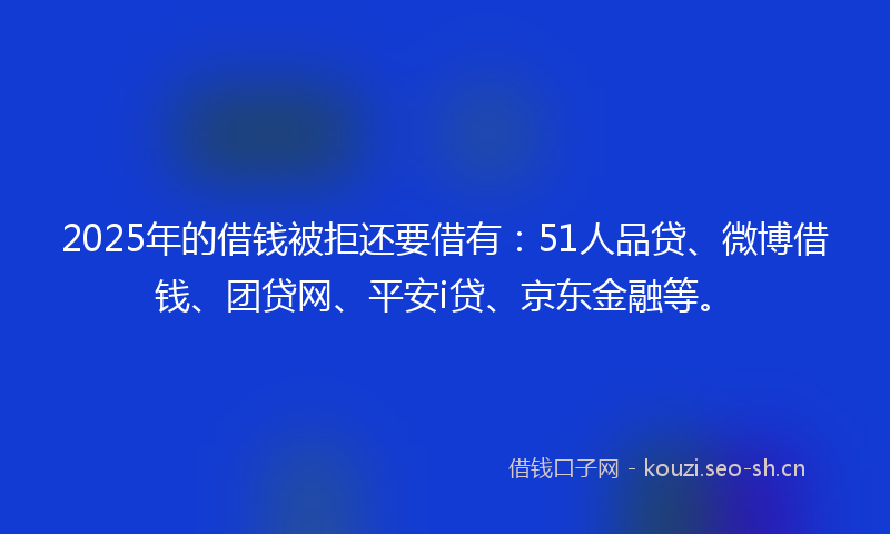 2025年的借钱被拒还要借有:51人品贷、微博借钱、团贷网、平安i贷、京东金融等。