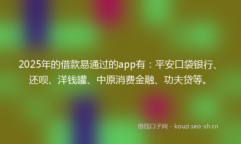 2025年的借款易通过的app有：平安口袋银行、还呗、洋钱罐、中原消费金融、功夫贷等。