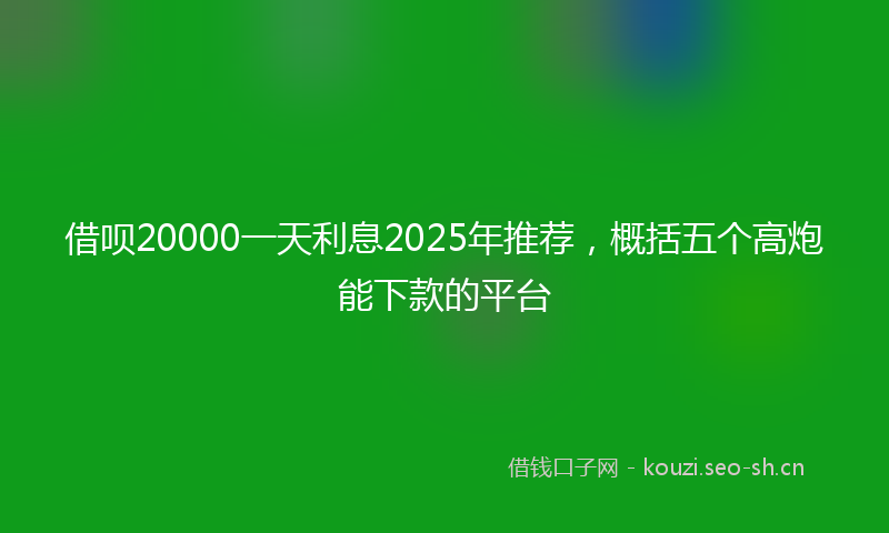 借呗20000一天利息2025年推荐，概括五个高炮能下款的平台