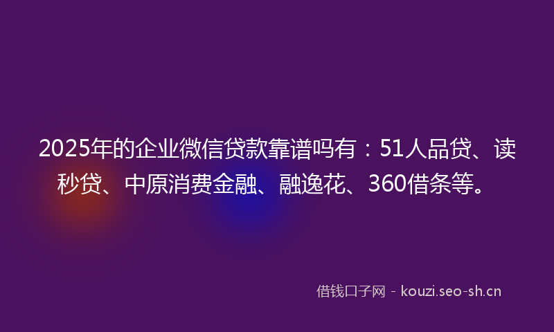 2025年的企业微信贷款靠谱吗有:51人品贷、读秒贷、中原消费金融、融逸花、360借条等。