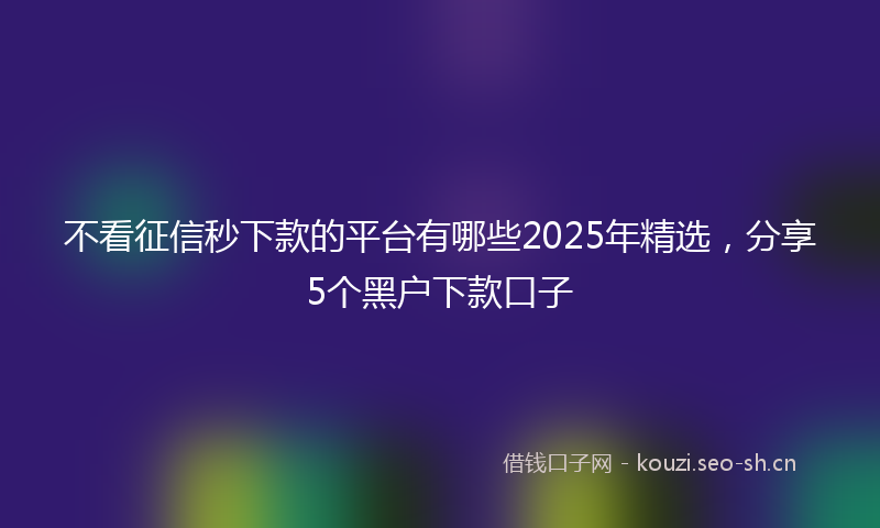 不看征信秒下款的平台有哪些2025年精选，分享5个黑户下款口子