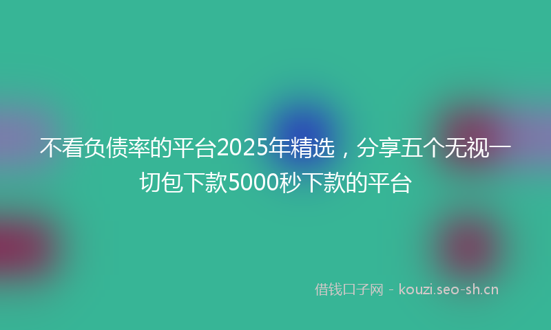 不看负债率的平台2025年精选,分享五个无视一切包下款5000秒下款的平台