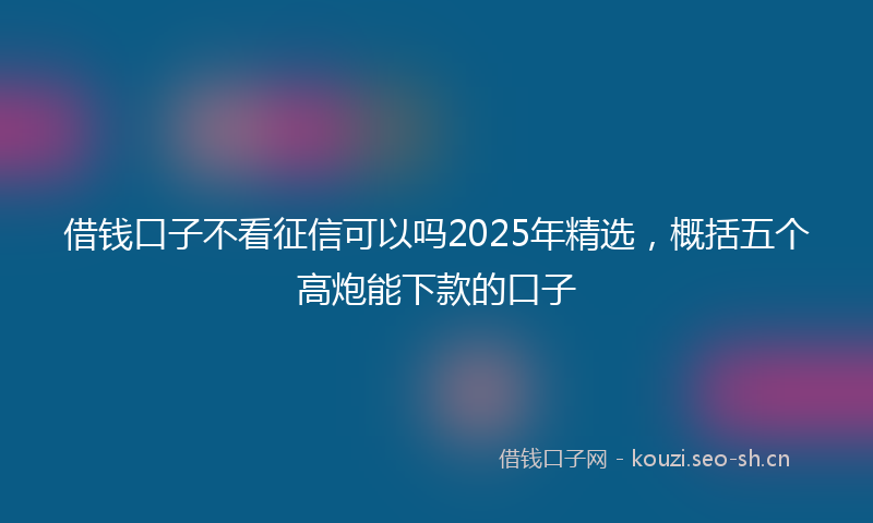 借钱口子不看征信可以吗2025年精选,概括五个高炮能下款的口子