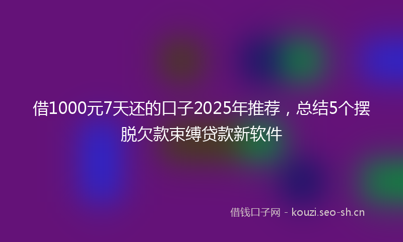 借1000元7天还的口子2025年推荐,总结5个摆脱欠款束缚贷款新软件
