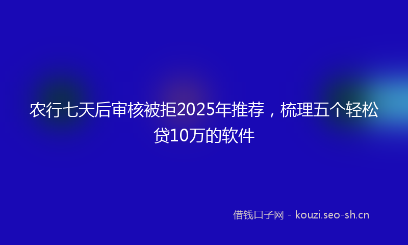 农行七天后审核被拒2025年推荐，梳理五个轻松贷10万的软件