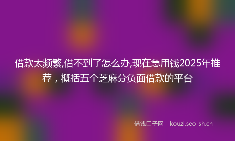 借款太频繁,借不到了怎么办,现在急用钱2025年推荐，概括五个芝麻分负面借款的平台