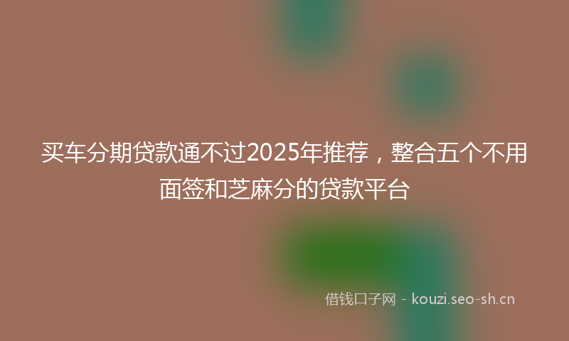 买车分期贷款通不过2025年推荐，整合五个不用面签和芝麻分的贷款平台
