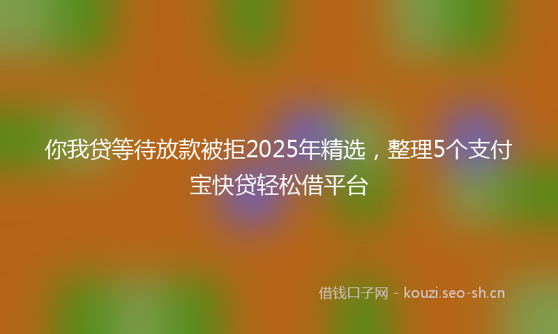 你我贷等待放款被拒2025年精选,整理5个支付宝快贷轻松借平台