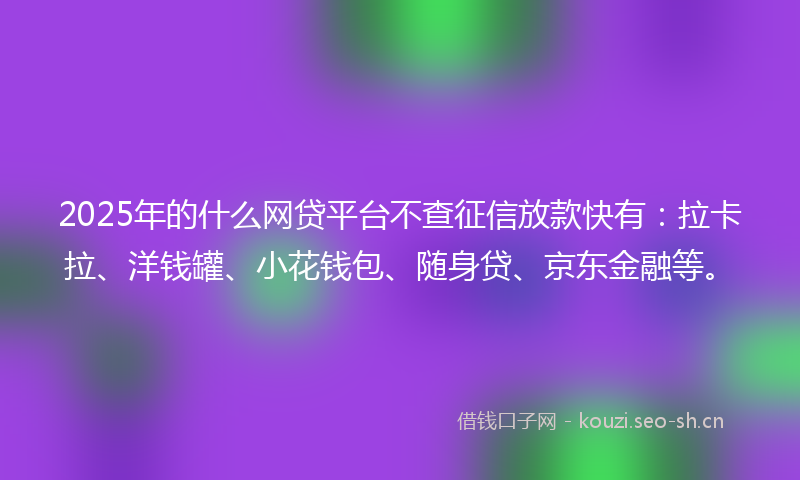 2025年的什么网贷平台不查征信放款快有:拉卡拉、洋钱罐、小花钱包、随身贷、京东金融等。