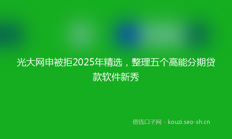 光大网申被拒2025年精选,整理五个高能分期贷款软件新秀