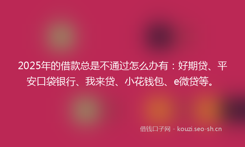 2025年的借款总是不通过怎么办有:好期贷、平安口袋银行、我来贷、小花钱包、e微贷等。