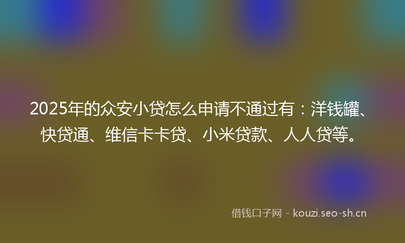 2025年的众安小贷怎么申请不通过有：洋钱罐、快贷通、维信卡卡贷、小米贷款、人人贷等。