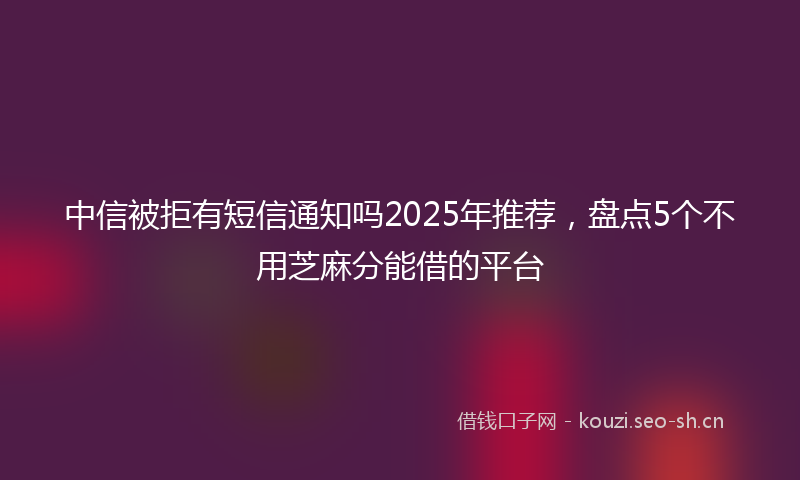 中信被拒有短信通知吗2025年推荐，盘点5个不用芝麻分能借的平台