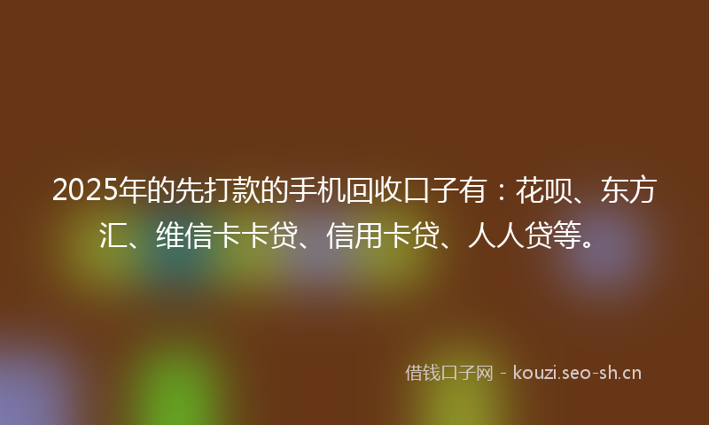 2025年的先打款的手机回收口子有:花呗、东方汇、维信卡卡贷、信用卡贷、人人贷等。