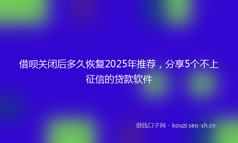 借呗关闭后多久恢复2025年推荐，分享5个不上征信的贷款软件