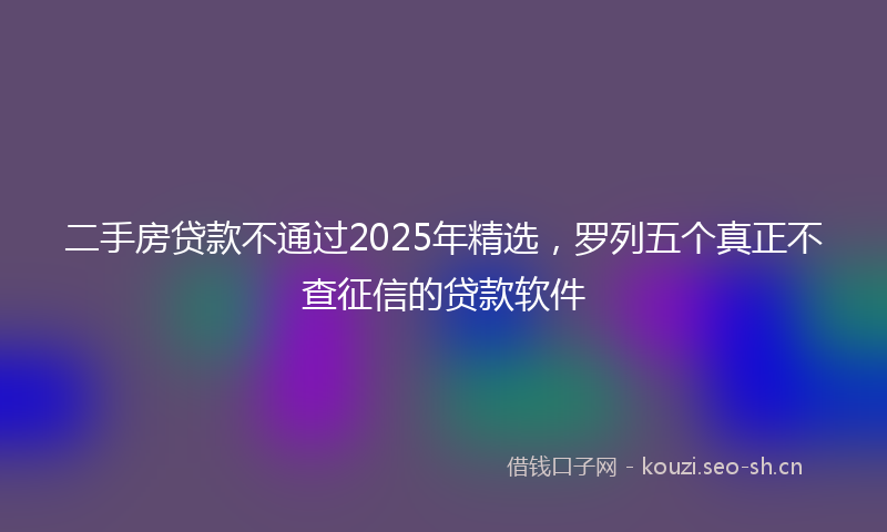 二手房贷款不通过2025年精选,罗列五个真正不查征信的贷款软件