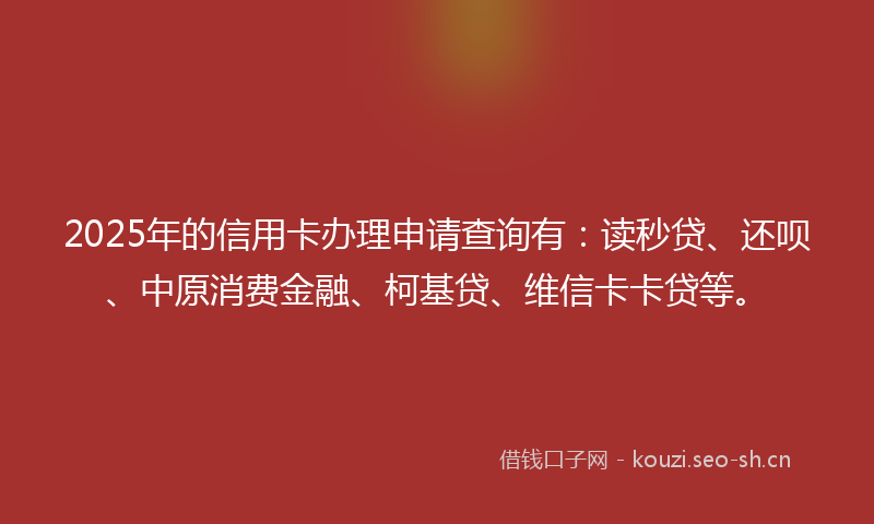 2025年的信用卡办理申请查询有：读秒贷、还呗、中原消费金融、柯基贷、维信卡卡贷等。