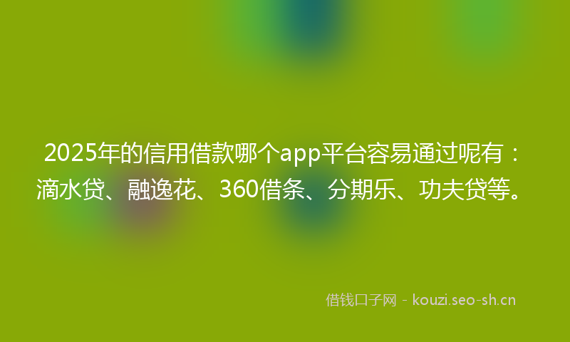 2025年的信用借款哪个app平台容易通过呢有：滴水贷、融逸花、360借条、分期乐、功夫贷等。